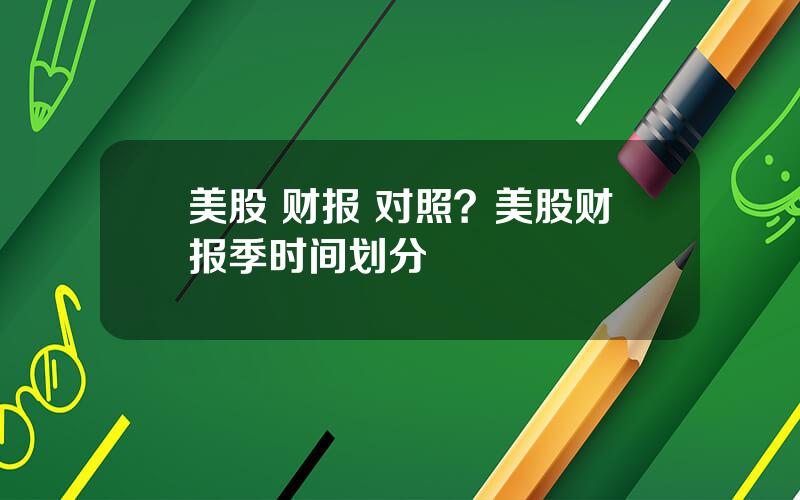 美股 财报 对照？美股财报季时间划分